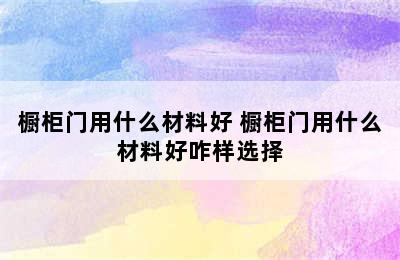 橱柜门用什么材料好 橱柜门用什么材料好咋样选择